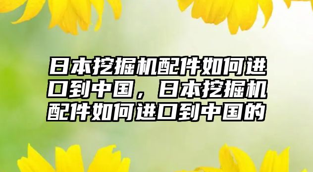 日本挖掘機(jī)配件如何進(jìn)口到中國(guó)，日本挖掘機(jī)配件如何進(jìn)口到中國(guó)的