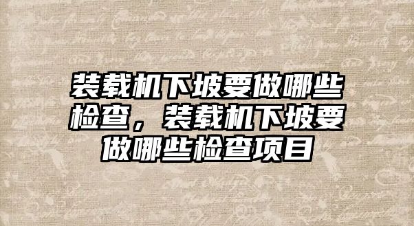 裝載機下坡要做哪些檢查，裝載機下坡要做哪些檢查項目