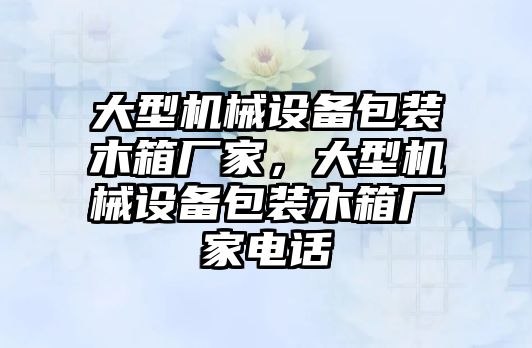 大型機(jī)械設(shè)備包裝木箱廠家，大型機(jī)械設(shè)備包裝木箱廠家電話