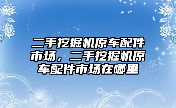 二手挖掘機原車配件市場，二手挖掘機原車配件市場在哪里