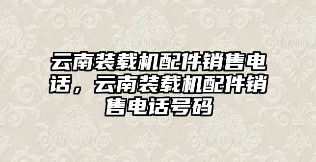 云南裝載機配件銷售電話，云南裝載機配件銷售電話號碼