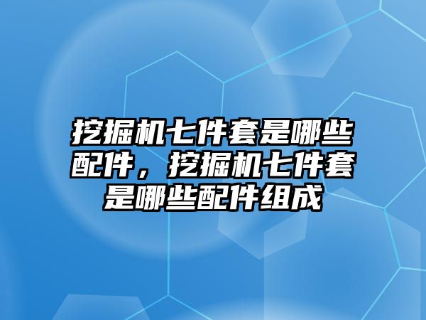 挖掘機(jī)七件套是哪些配件，挖掘機(jī)七件套是哪些配件組成