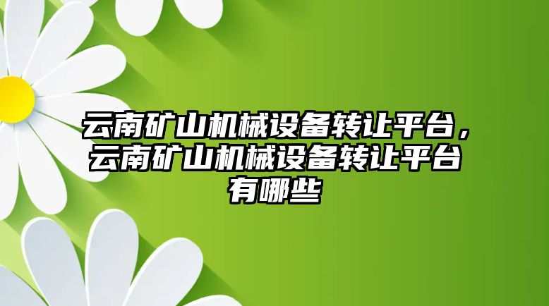 云南礦山機(jī)械設(shè)備轉(zhuǎn)讓平臺，云南礦山機(jī)械設(shè)備轉(zhuǎn)讓平臺有哪些