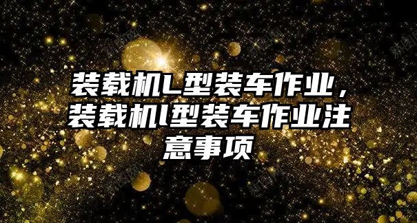 裝載機(jī)L型裝車作業(yè)，裝載機(jī)l型裝車作業(yè)注意事項(xiàng)