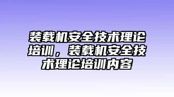 裝載機(jī)安全技術(shù)理論培訓(xùn)，裝載機(jī)安全技術(shù)理論培訓(xùn)內(nèi)容