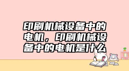 印刷機(jī)械設(shè)備中的電機(jī)，印刷機(jī)械設(shè)備中的電機(jī)是什么