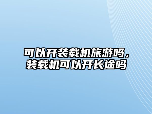 可以開裝載機旅游嗎，裝載機可以開長途嗎