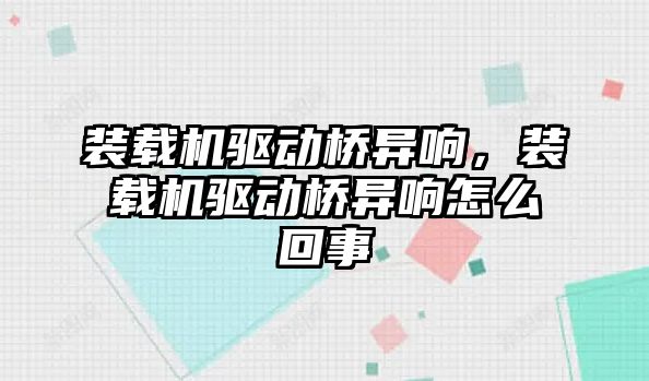 裝載機驅動橋異響，裝載機驅動橋異響怎么回事