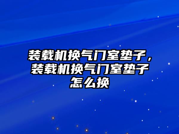 裝載機換氣門室墊子，裝載機換氣門室墊子怎么換