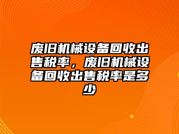 廢舊機械設備回收出售稅率，廢舊機械設備回收出售稅率是多少