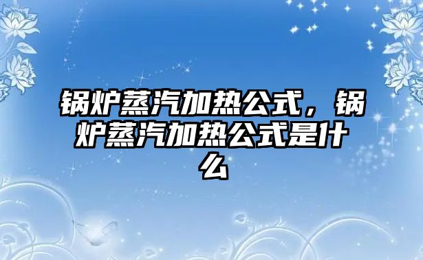 鍋爐蒸汽加熱公式，鍋爐蒸汽加熱公式是什么