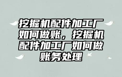 挖掘機(jī)配件加工廠如何做賬，挖掘機(jī)配件加工廠如何做賬務(wù)處理