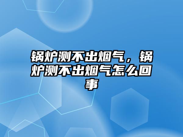 鍋爐測不出煙氣，鍋爐測不出煙氣怎么回事