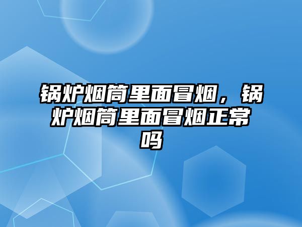 鍋爐煙筒里面冒煙，鍋爐煙筒里面冒煙正常嗎