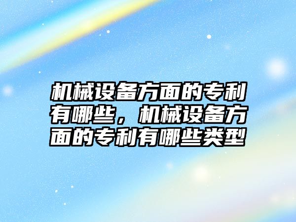 機(jī)械設(shè)備方面的專利有哪些，機(jī)械設(shè)備方面的專利有哪些類型