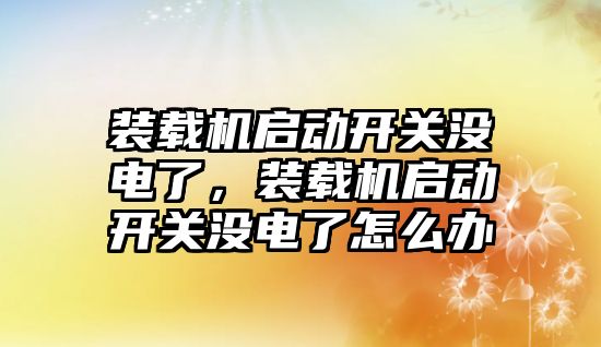 裝載機啟動開關(guān)沒電了，裝載機啟動開關(guān)沒電了怎么辦