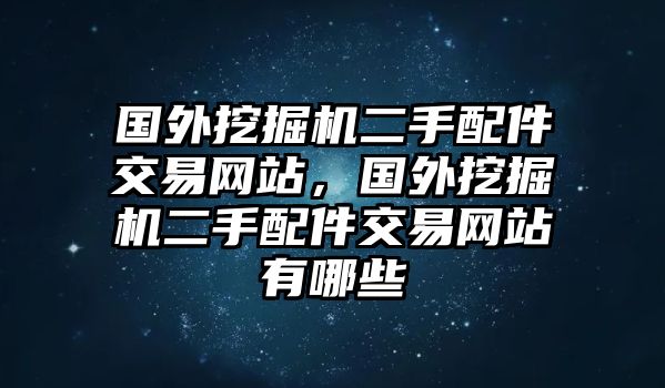 國(guó)外挖掘機(jī)二手配件交易網(wǎng)站，國(guó)外挖掘機(jī)二手配件交易網(wǎng)站有哪些