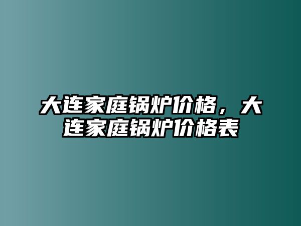 大連家庭鍋爐價(jià)格，大連家庭鍋爐價(jià)格表