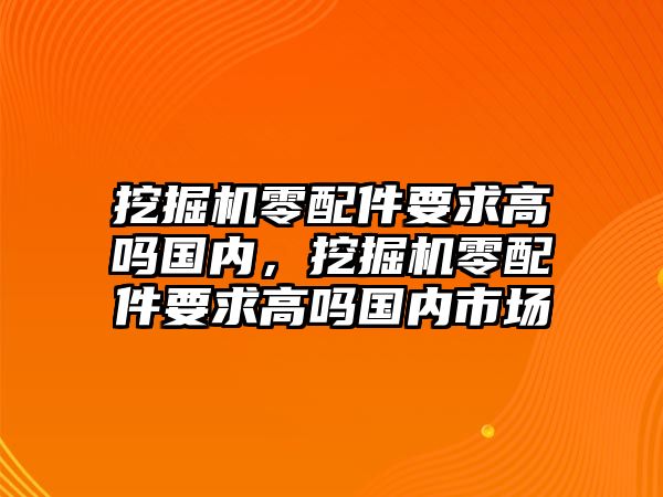 挖掘機零配件要求高嗎國內(nèi)，挖掘機零配件要求高嗎國內(nèi)市場