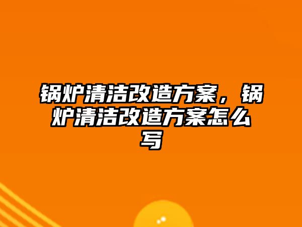 鍋爐清潔改造方案，鍋爐清潔改造方案怎么寫