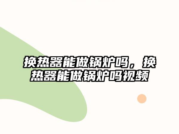 換熱器能做鍋爐嗎，換熱器能做鍋爐嗎視頻