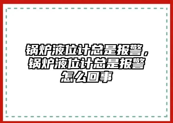 鍋爐液位計(jì)總是報(bào)警，鍋爐液位計(jì)總是報(bào)警怎么回事