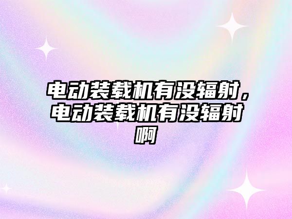 電動裝載機有沒輻射，電動裝載機有沒輻射啊