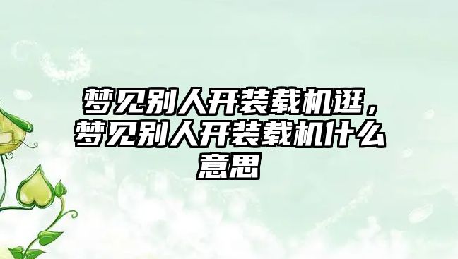 夢見別人開裝載機逛，夢見別人開裝載機什么意思