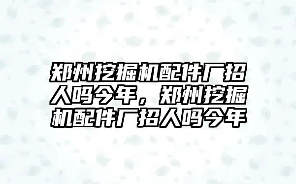 鄭州挖掘機(jī)配件廠招人嗎今年，鄭州挖掘機(jī)配件廠招人嗎今年