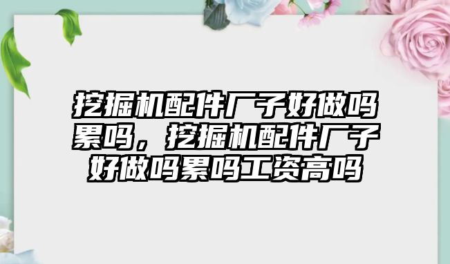 挖掘機配件廠子好做嗎累嗎，挖掘機配件廠子好做嗎累嗎工資高嗎