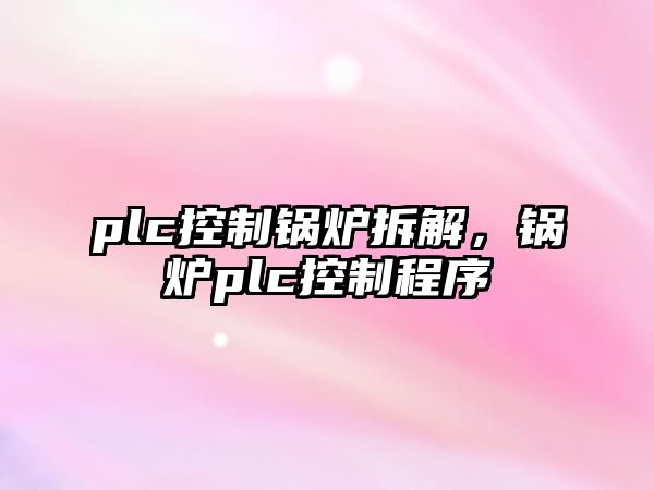 plc控制鍋爐拆解，鍋爐plc控制程序