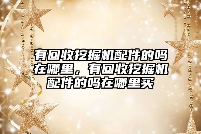 有回收挖掘機配件的嗎在哪里，有回收挖掘機配件的嗎在哪里買