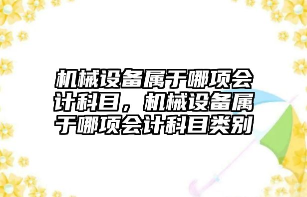 機(jī)械設(shè)備屬于哪項會計科目，機(jī)械設(shè)備屬于哪項會計科目類別