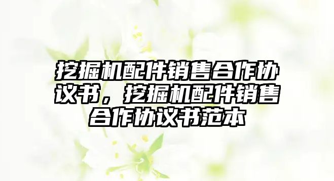 挖掘機配件銷售合作協(xié)議書，挖掘機配件銷售合作協(xié)議書范本