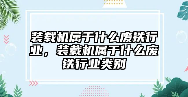 裝載機(jī)屬于什么廢鐵行業(yè)，裝載機(jī)屬于什么廢鐵行業(yè)類別