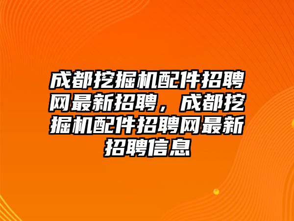 成都挖掘機(jī)配件招聘網(wǎng)最新招聘，成都挖掘機(jī)配件招聘網(wǎng)最新招聘信息