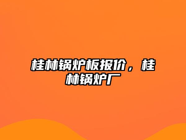 桂林鍋爐板報價，桂林鍋爐廠