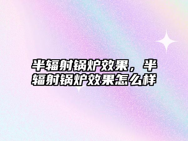 半輻射鍋爐效果，半輻射鍋爐效果怎么樣