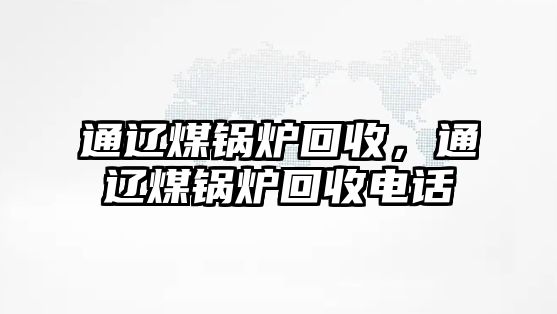 通遼煤鍋爐回收，通遼煤鍋爐回收電話