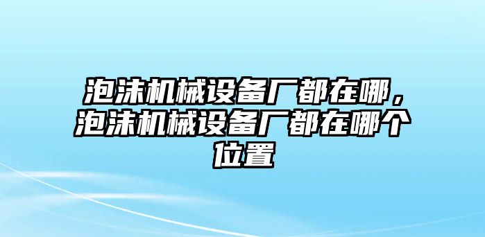 泡沫機械設(shè)備廠都在哪，泡沫機械設(shè)備廠都在哪個位置