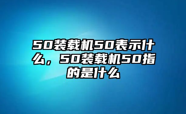 50裝載機(jī)50表示什么，50裝載機(jī)50指的是什么