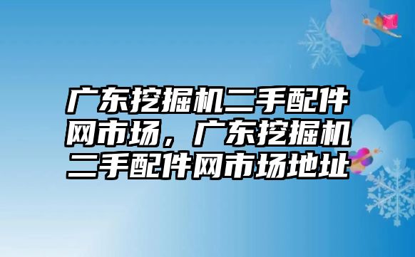 廣東挖掘機(jī)二手配件網(wǎng)市場，廣東挖掘機(jī)二手配件網(wǎng)市場地址