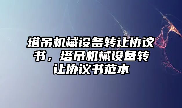 塔吊機(jī)械設(shè)備轉(zhuǎn)讓協(xié)議書，塔吊機(jī)械設(shè)備轉(zhuǎn)讓協(xié)議書范本