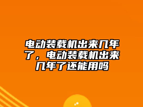 電動裝載機出來幾年了，電動裝載機出來幾年了還能用嗎