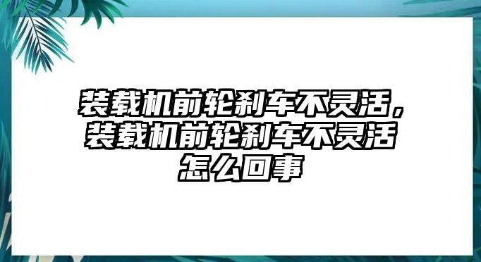 裝載機(jī)前輪剎車不靈活，裝載機(jī)前輪剎車不靈活怎么回事