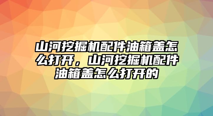 山河挖掘機(jī)配件油箱蓋怎么打開，山河挖掘機(jī)配件油箱蓋怎么打開的