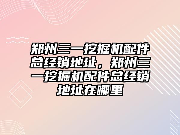 鄭州三一挖掘機配件總經(jīng)銷地址，鄭州三一挖掘機配件總經(jīng)銷地址在哪里