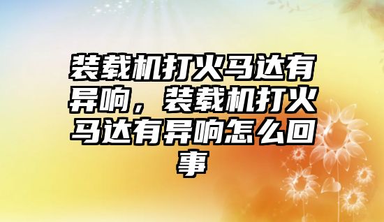 裝載機(jī)打火馬達(dá)有異響，裝載機(jī)打火馬達(dá)有異響怎么回事