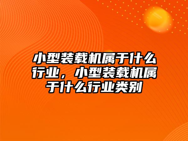 小型裝載機屬于什么行業(yè)，小型裝載機屬于什么行業(yè)類別