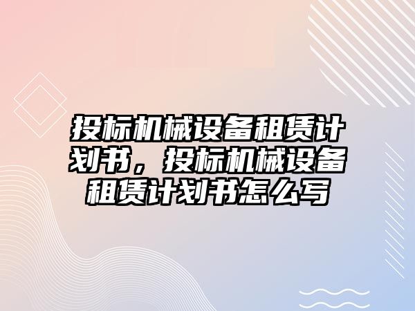 投標機械設備租賃計劃書，投標機械設備租賃計劃書怎么寫